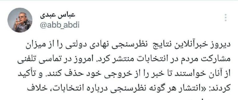 درباره این مقاله بیشتر بخوانید ‼️ عباس عبدی: دیروز خبرآنلاین نتایج  نظرسنجی نهادی دولتی را از میزان مشارکت مردم در انتخابات منتشر کرد. امروز در تماسی تلفنی از آنان خواستند تا خبر را از خروجی خود حذف کنند. و تأکید کردند: «انتشار هر گونه نظرسنجی درباره انتخابات، خلاف مصوبه است»