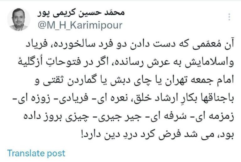 درباره این مقاله بیشتر بخوانید ✍️محمدحسین کریمی‌پور: آن مُعمّمی که دست دادن دو فرد سالخورده، فریاد واسلامایش به عرش رسانده، اگر در فتوحاتِ اُزگلیهٔ امام جمعه تهران یا چای دبش یا گماردن ثقتی و باجناقها بکارِ ارشاد خلق، نعره‌ای- فریادی- زوزه‌ای- زمزمه‌ای- سُرفه‌ای- جیرجیری- چیزی بروز داده بود، می‌شد فرض کرد دردِ دین دارد!