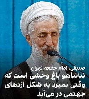 درباره این مقاله بیشتر بخوانید 🟣کاظم صدیقی، امام جمعه تهران گفت: «آیا نتانیاهو یک جانور است؟ نه او یک باغ وحش است. وقتی او می‌میرد به صورت اژدهای جهنمی در می‌آید و خود را خواهد گزید و خود را نابود خواهد کرد.»